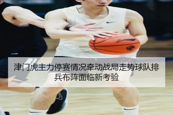 津门虎主力停赛情况牵动战局走势球队排兵布阵面临新考验